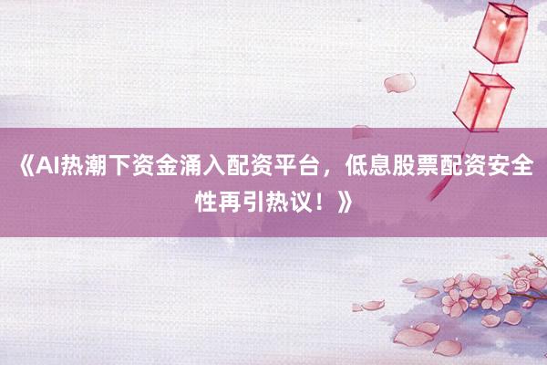 《AI热潮下资金涌入配资平台，低息股票配资安全性再引热议！》