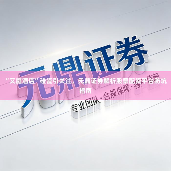 “又庭酒店”碰瓷引关注，元鼎证券解析股票配资平台防坑指南
