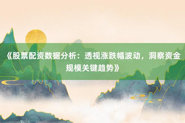 《股票配资数据分析：透视涨跌幅波动，洞察资金规模关键趋势》