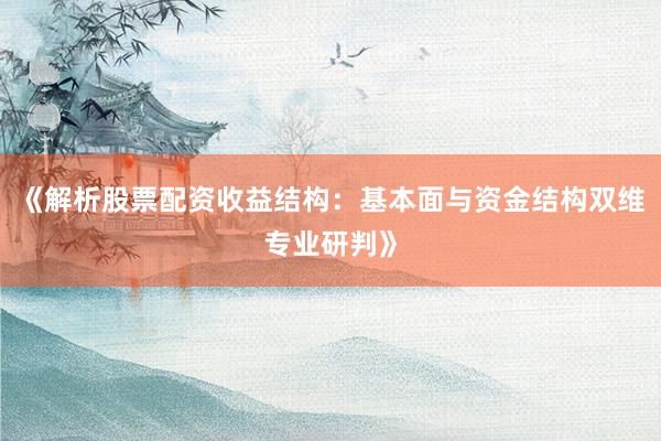 《解析股票配资收益结构：基本面与资金结构双维专业研判》