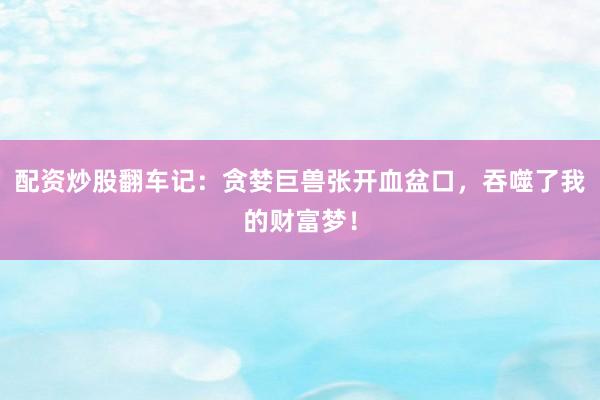 配资炒股翻车记：贪婪巨兽张开血盆口，吞噬了我的财富梦！
