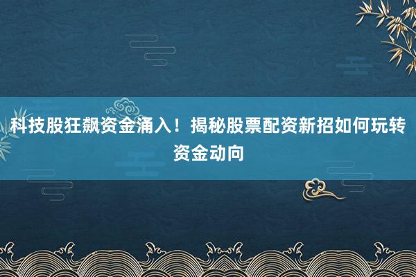 科技股狂飙资金涌入！揭秘股票配资新招如何玩转资金动向