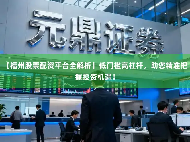 【福州股票配资平台全解析】低门槛高杠杆，助您精准把握投资机遇！