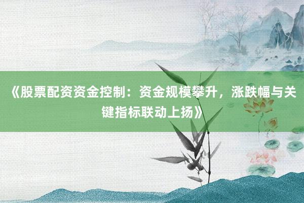 《股票配资资金控制：资金规模攀升，涨跌幅与关键指标联动上扬》
