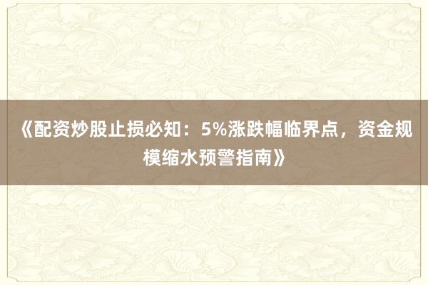 《配资炒股止损必知：5%涨跌幅临界点，资金规模缩水预警指南》