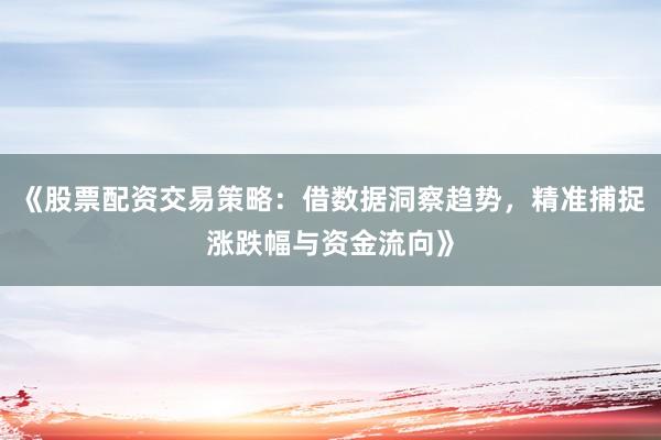 《股票配资交易策略：借数据洞察趋势，精准捕捉涨跌幅与资金流向》