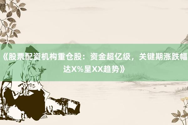 《股票配资机构重仓股：资金超亿级，关键期涨跌幅达X%呈XX趋势》