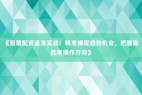 《股票配资追涨实战：精准捕捉趋势机会，把握高胜率操作方向》