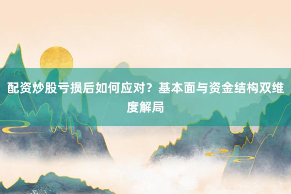 配资炒股亏损后如何应对？基本面与资金结构双维度解局