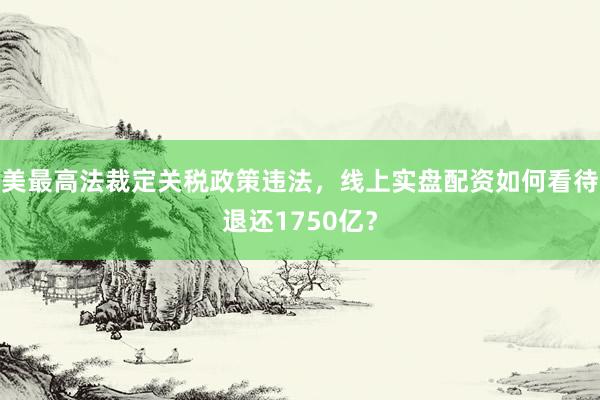 美最高法裁定关税政策违法，线上实盘配资如何看待退还1750亿？