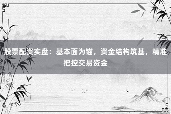 股票配资实盘：基本面为锚，资金结构筑基，精准把控交易资金