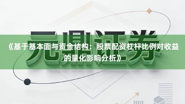 《基于基本面与资金结构：股票配资杠杆比例对收益的量化影响分析》