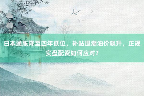 日本通胀降至四年低位，补贴退潮油价飙升，正规实盘配资如何应对？