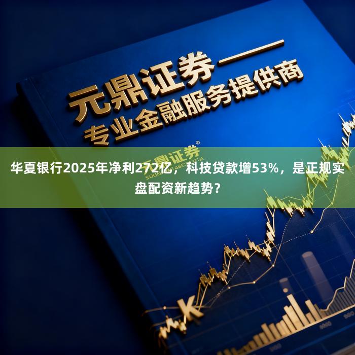 华夏银行2025年净利272亿，科技贷款增53%，是正规实盘配资新趋势？