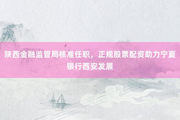陕西金融监管局核准任职，正规股票配资助力宁夏银行西安发展