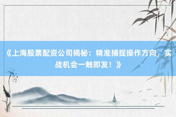 《上海股票配资公司揭秘：精准捕捉操作方向，实战机会一触即发！》