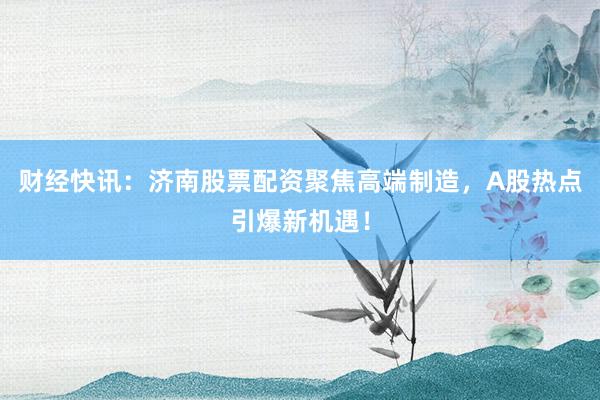财经快讯：济南股票配资聚焦高端制造，A股热点引爆新机遇！