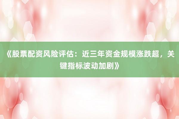 《股票配资风险评估：近三年资金规模涨跌超，关键指标波动加剧》