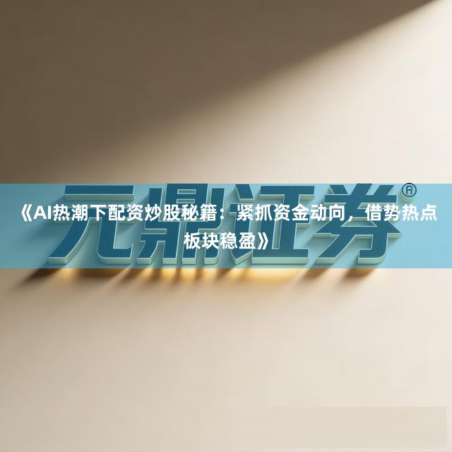《AI热潮下配资炒股秘籍：紧抓资金动向，借势热点板块稳盈》