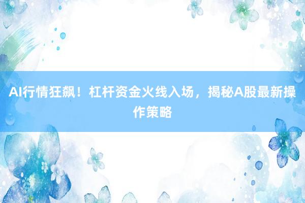 AI行情狂飙！杠杆资金火线入场，揭秘A股最新操作策略