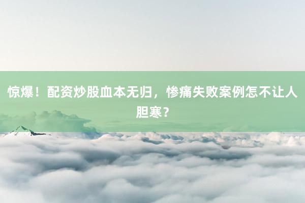 惊爆！配资炒股血本无归，惨痛失败案例怎不让人胆寒？