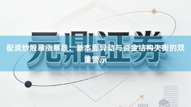 配资炒股暴涨暴跌：基本面异动与资金结构失衡的双重警示