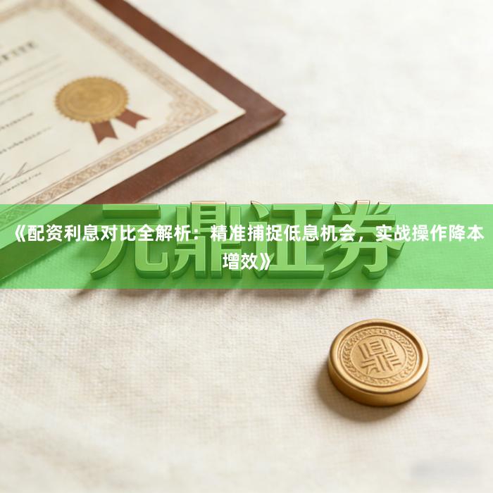 《配资利息对比全解析：精准捕捉低息机会，实战操作降本增效》