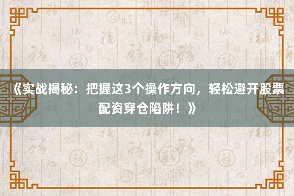 《实战揭秘：把握这3个操作方向，轻松避开股票配资穿仓陷阱！》