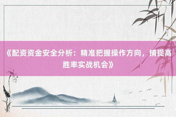 《配资资金安全分析：精准把握操作方向，捕捉高胜率实战机会》