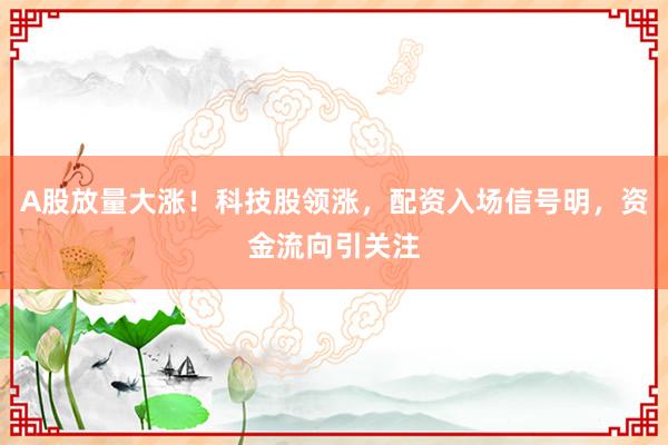 A股放量大涨！科技股领涨，配资入场信号明，资金流向引关注