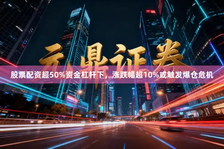 股票配资超50%资金杠杆下，涨跌幅超10%或触发爆仓危机