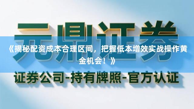 《揭秘配资成本合理区间，把握低本增效实战操作黄金机会！》