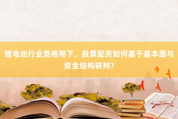 锂电池行业竞格局下，股票配资如何基于基本面与资金结构研判？