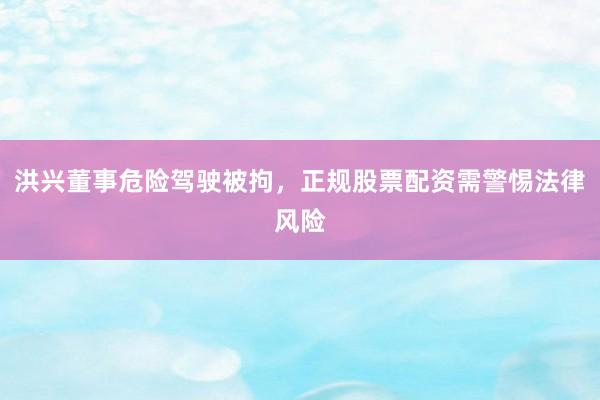 洪兴董事危险驾驶被拘，正规股票配资需警惕法律风险