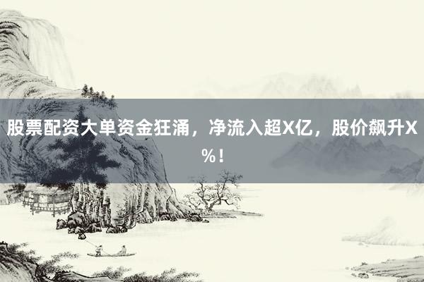 股票配资大单资金狂涌，净流入超X亿，股价飙升X%！