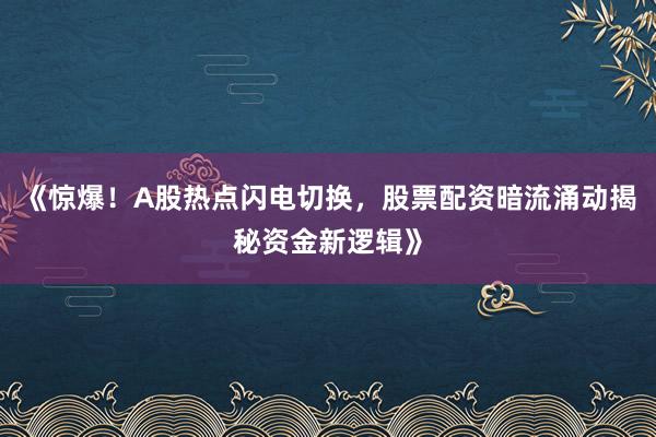 《惊爆！A股热点闪电切换，股票配资暗流涌动揭秘资金新逻辑》