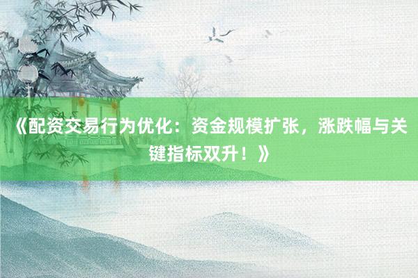 《配资交易行为优化：资金规模扩张，涨跌幅与关键指标双升！》