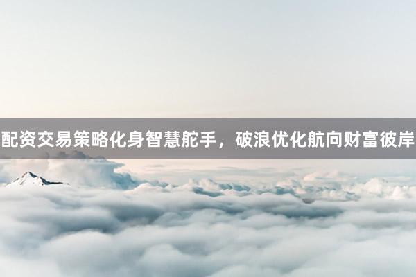 配资交易策略化身智慧舵手，破浪优化航向财富彼岸