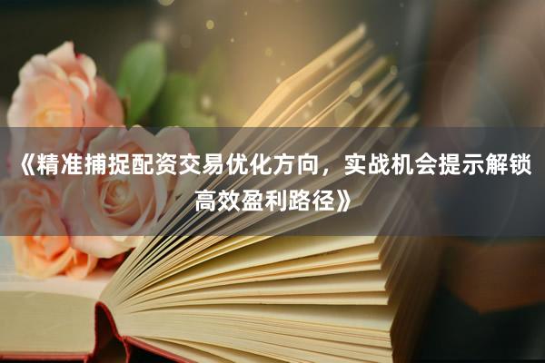 《精准捕捉配资交易优化方向，实战机会提示解锁高效盈利路径》