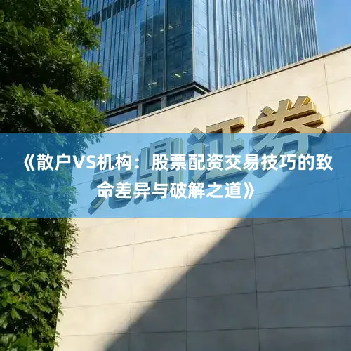 《散户VS机构：股票配资交易技巧的致命差异与破解之道》