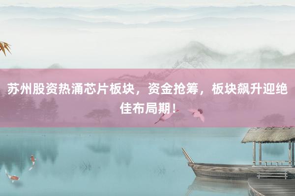苏州股资热涌芯片板块，资金抢筹，板块飙升迎绝佳布局期！