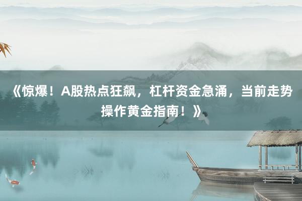 《惊爆！A股热点狂飙，杠杆资金急涌，当前走势操作黄金指南！》