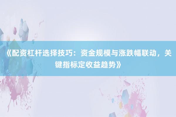 《配资杠杆选择技巧：资金规模与涨跌幅联动，关键指标定收益趋势》
