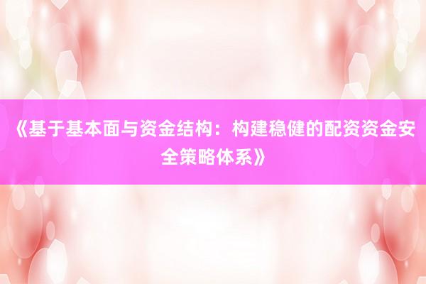 《基于基本面与资金结构：构建稳健的配资资金安全策略体系》