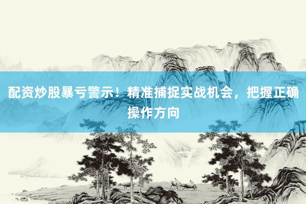 配资炒股暴亏警示！精准捕捉实战机会，把握正确操作方向