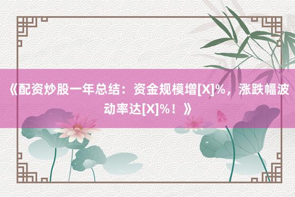 《配资炒股一年总结：资金规模增[X]%，涨跌幅波动率达[X]%！》