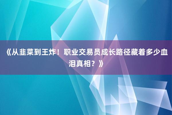 《从韭菜到王炸！职业交易员成长路径藏着多少血泪真相？》