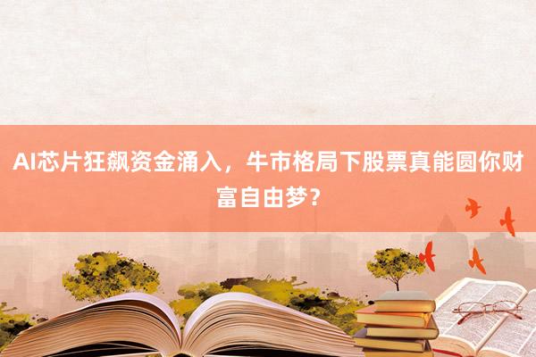 AI芯片狂飙资金涌入，牛市格局下股票真能圆你财富自由梦？
