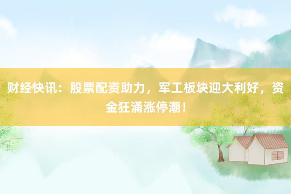 财经快讯：股票配资助力，军工板块迎大利好，资金狂涌涨停潮！