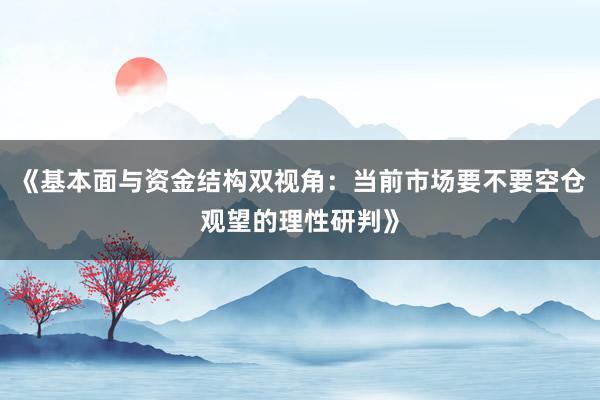 《基本面与资金结构双视角：当前市场要不要空仓观望的理性研判》
